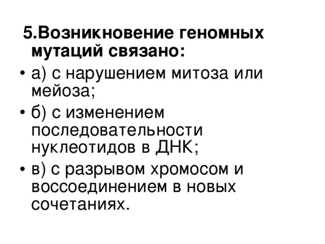  5.Возникновение геномных мутаций связано: а) с нарушением митоза или мейоза; б) с изменением последовательности нуклеотидов в ДНК; в) с разрывом хромосом и воссоединением в новых сочетаниях.  