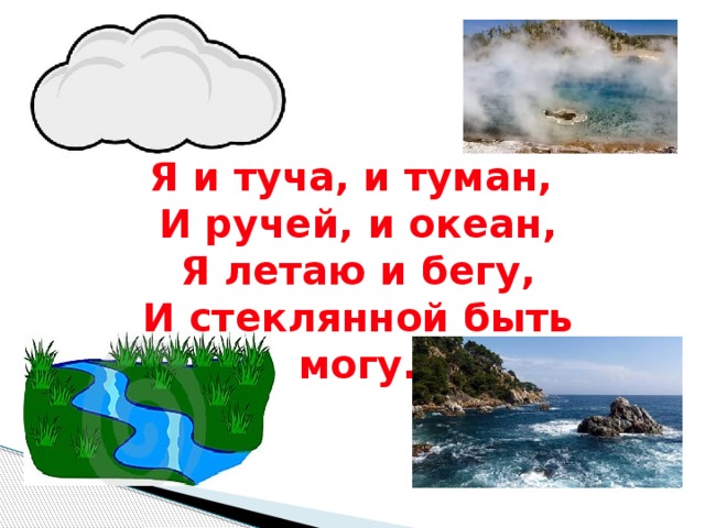 Я и туча, и туман, И ручей, и океан, Я летаю и бегу, И стеклянной быть могу. 