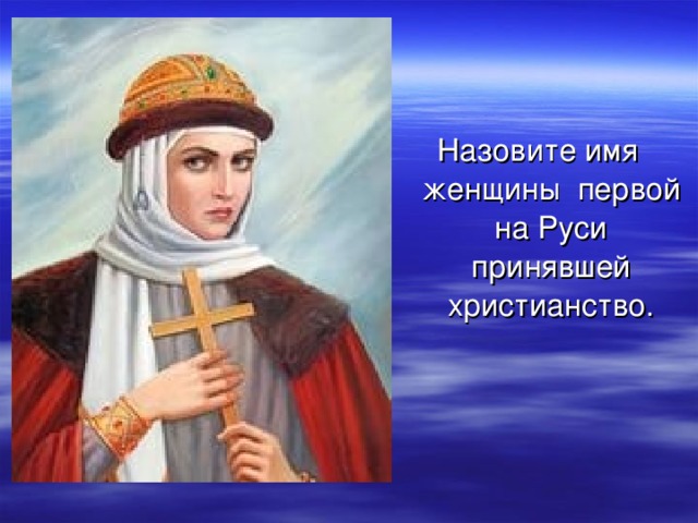 Назовите имя женщины первой на Руси принявшей христианство. 