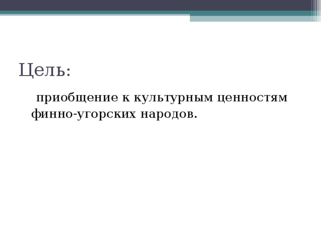 Цель:   приобщение к культурным ценностям  финно-угорских народов. 