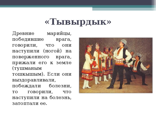 «Тывырдык»   Древние марийцы, победившие врага, говорили, что они наступили (ногой) на поверженного врага, прижали его к земле (тушманым тошкышым). Если они выздоравливали, побеждали болезни, то говорили, что наступили на болезнь, затоптали ее. 