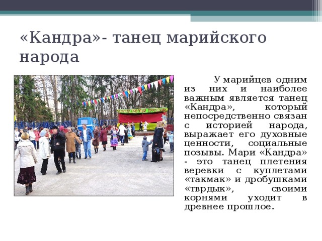 «Кандра»- танец марийского народа  У марийцев одним из них и наиболее важным является танец «Кандра», который непосредственно связан с историей народа, выражает его духовные ценности, социальные позывы. Мари «Кандра» - это танец плетения веревки с куплетами «такмак» и дробушками «тврдык», своими корнями уходит в древнее прошлое. 