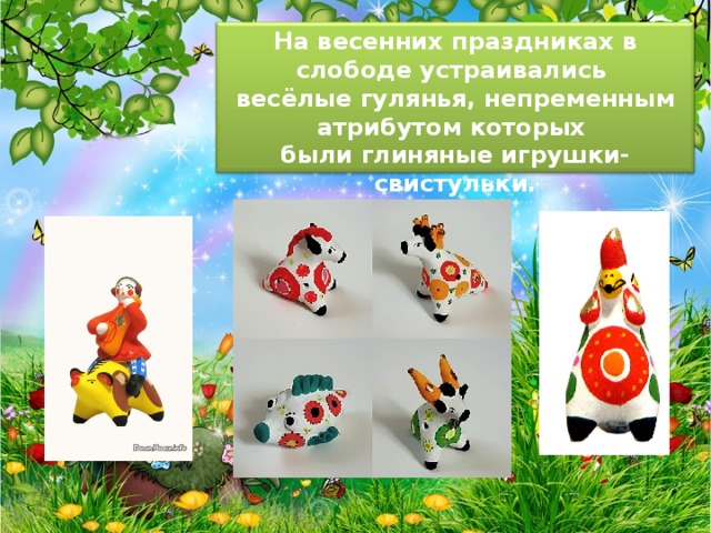 На весенних праздниках в слободе устраивались весёлые гулянья, непременным атрибутом которых были глиняные игрушки-свистульки. 