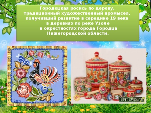 Городецкая росись по дереву, традиционный художественный промысел, получивший развитие в середине 19 века в деревнях по реке Узоле  в окрестностях города Городца Нижегородской области.  