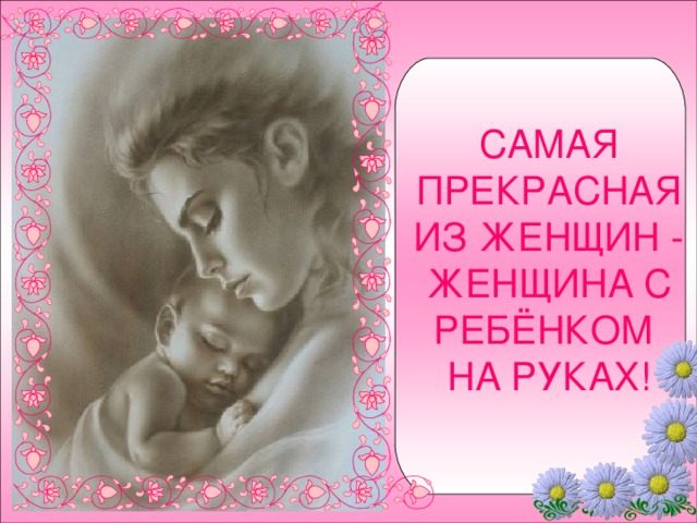 САМАЯ ПРЕКРАСНАЯ ИЗ ЖЕНЩИН - ЖЕНЩИНА С РЕБЁНКОМ НА РУКАХ! 