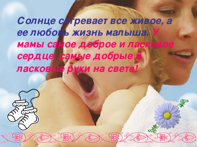 Солнце согревает все живое, а ее любовь жизнь малыша. У мамы самое доброе и ласковое сердце, самые добрые и ласковые руки на свете!  
