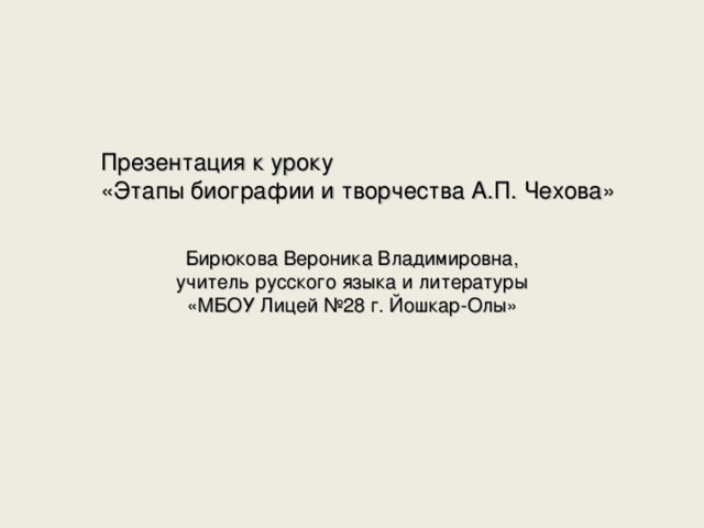 Презентация к уроку «Этапы биографии и творчества А.П. Чехова» Бирюкова Вероника Владимировна, учитель русского языка и литературы «МБОУ Лицей №28 г. Йошкар-Олы» 