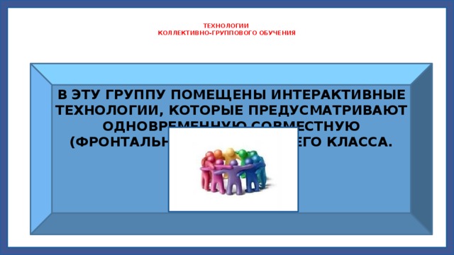   ТЕХНОЛОГИИ  КОЛЛЕКТИВНО-ГРУППОВОГО ОБУЧЕНИЯ   В ЭТУ ГРУППУ ПОМЕЩЕНЫ ИНТЕРАКТИВНЫЕ ТЕХНОЛОГИИ, КОТОРЫЕ ПРЕДУСМАТРИВАЮТ ОДНОВРЕМЕННУЮ СОВМЕСТНУЮ (ФРОНТАЛЬНУЮ) РАБОТУ ВСЕГО КЛАССА.  