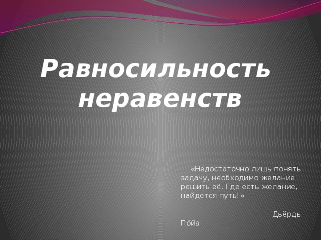 Равносильность  неравенств  «Недостаточно лишь понять задачу, необходимо желание решить её. Где есть желание, найдется путь!»  Дьёрдь По́йа 