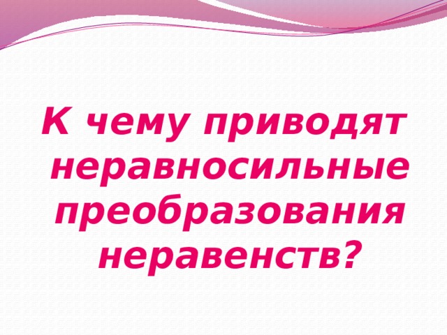 К чему приводят неравносильные преобразования неравенств? 