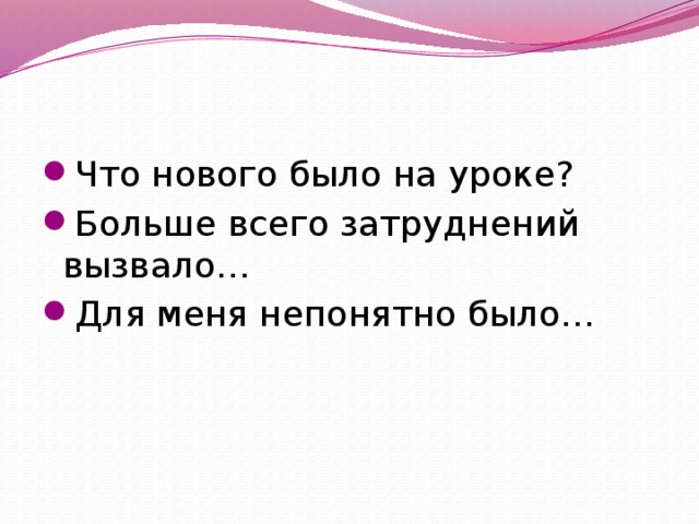 Что нового было на уроке? Больше всего затруднений вызвало… Для меня непонятно было… 