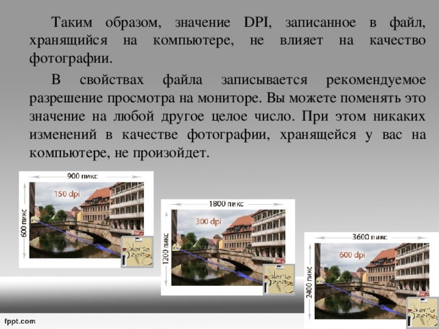   Таким образом, значение DPI, записанное в файл, хранящийся на компьютере, не влияет на качество фотографии.   В свойствах файла записывается рекомендуемое разрешение просмотра на мониторе. Вы можете поменять это значение на любой другое целое число. При этом никаких изменений в качестве фотографии, хранящейся у вас на компьютере, не произойдет. 
