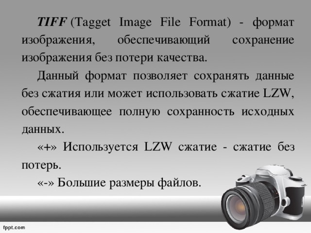  TIFF  (Tagget Image File Format) - формат изображения, обеспечивающий сохранение изображения без потери качества.  Данный формат позволяет сохранять данные без сжатия или может использовать сжатие LZW, обеспечивающее полную сохранность исходных данных.   «+» Используется LZW сжатие - сжатие без потерь.  «-» Большие размеры файлов.  