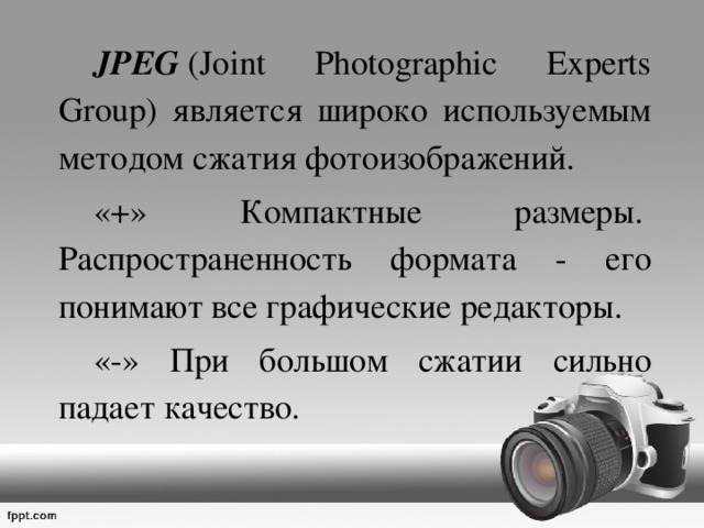   JPEG  (Joint Photographic Experts Group) является широко используемым методом сжатия фотоизображений.    «+» Компактные размеры.   Распространенность формата - его понимают все графические редакторы.   «-» При большом сжатии сильно падает качество.  