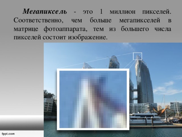   Мегапиксель - это 1 миллион пикселей. Соответственно, чем больше мегапикселей в матрице фотоаппарата, тем из большего числа пикселей состоит изображение. 