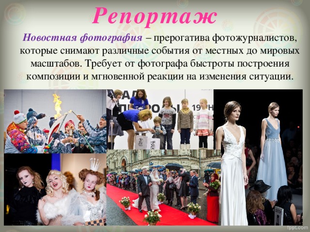Репортаж Новостная фотография – прерогатива фотожурналистов, которые снимают различные события от местных до мировых масштабов. Требует от фотографа быстроты построения композиции и мгновенной реакции на изменения ситуации.   