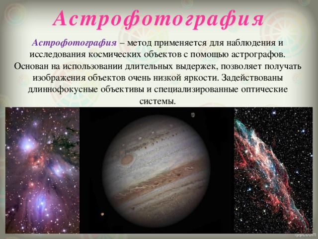 Астрофотография Астрофотография – метод применяется для наблюдения и исследования космических объектов с помощью астрографов. Основан на использовании длительных выдержек, позволяет получать изображения объектов очень низкой яркости. Задействованы длиннофокусные объективы и специализированные оптические системы. 