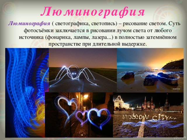 Люминография   Люминография ( светографика, светопись) – рисование светом. Суть фотосъёмки заключается в рисовании лучом света от любого источника (фонарика, лампы, лазера...) в полностью затемнённом пространстве при длительной выдержке. 