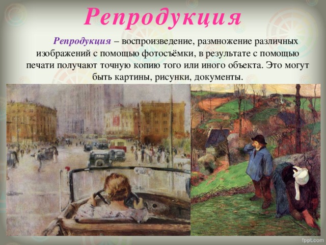 Репродукция   Репродукция – воспроизведение, размножение различных изображений с помощью фотосъёмки, в результате с помощью печати получают точную копию того или иного объекта. Это могут быть картины, рисунки, документы.   