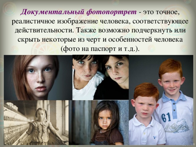 Документальный фотопортрет  - это точное, реалистичное изображение человека, соответствующее действительности. Также возможно подчеркнуть или скрыть некоторые из черт и особенностей человека (фото на паспорт и т.д.). 