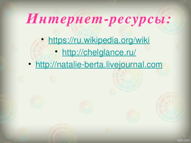 Интернет-ресурсы: https://ru.wikipedia.org/wiki http://chelglance.ru/ http:// natalie-berta.livejournal.com   