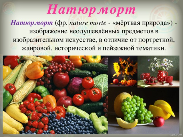 Натюрморт Натюрморт  (фр.  nature morte  - «мёртвая природа») - изображение неодушевлённых предметов в изобразительном искусстве, в отличие от портретной, жанровой, исторической и пейзажной тематики. 