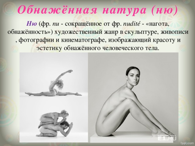 Обнажённая натура (ню) Ню  (фр.  nu  - сокращённое от фр.  nudité  - «нагота, обнажённость») художественный жанр в скульптуре, живописи, фотографии и кинематографе, изображающий красоту и эстетику обнажённого человеческого тела. 