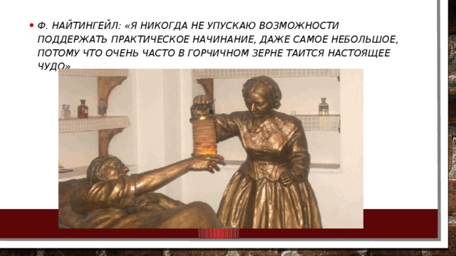 Ф. Найтингейл: «Я никогда не упускаю возможности поддержать практическое начинание, даже самое небольшое, потому что очень часто в горчичном зерне таится настоящее чудо». 