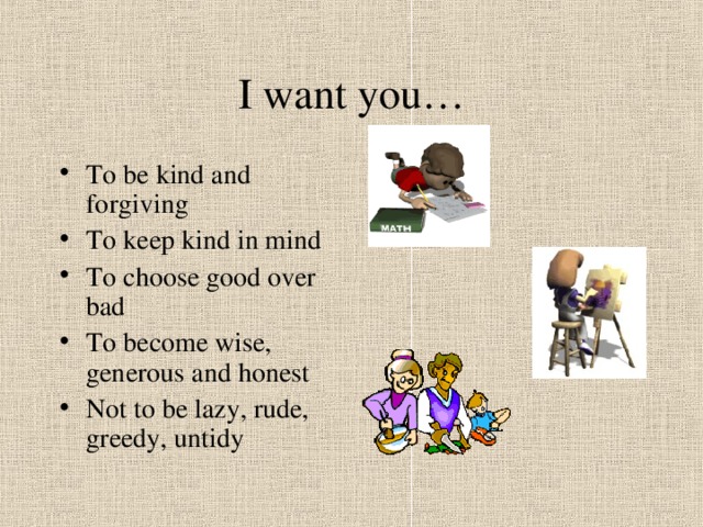 I want you… To be kind and forgiving To keep kind in mind To choose good over bad To become wise, generous and honest Not to be lazy, rude, greedy, untidy 