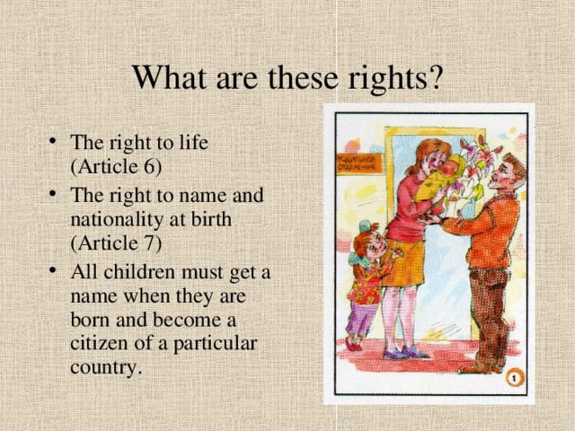 What are these rights? The right to life (Article 6) The right to name and nationality at birth (Article 7) All children must get a name when they are born and become a citizen of a particular country.  