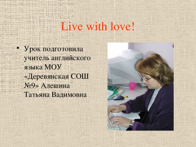 Live with love! Урок подготовила учитель английского языка МОУ «Деревянская СОШ №9» Алешина Татьяна Вадимовна 