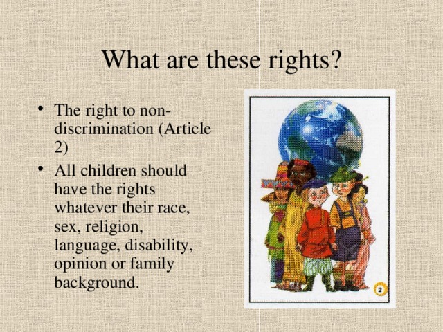 What are these rights? The right to non-discrimination (Article 2) All children should have the rights whatever their race, sex, religion, language, disability, opinion or family background. 