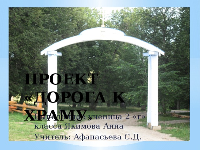 ПРОЕКТ «ДОРОГА К ХРАМУ » Выполнила : ученица 2 «г» класса Якимова Анна Учитель: Афанасьева С.Д. 