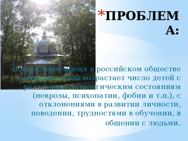 ПРОБЛЕМА: В настоящее время в российском обществе с каждым годом возрастает число детей с различным патологическим состояниям (неврозы, психопатии, фобии и т.п.), с отклонениями в развитии личности, поведении, трудностями в обучении, в общении с людьми . 