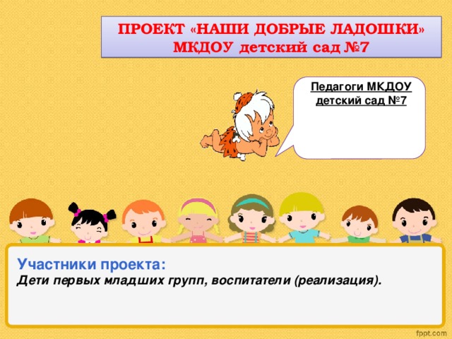 ПРОЕКТ «НАШИ ДОБРЫЕ ЛАДОШКИ» МКДОУ детский сад №7 Педагоги МКДОУ детский сад №7 Участники проекта:    Дети первых младших групп, воспитатели (реализация).   