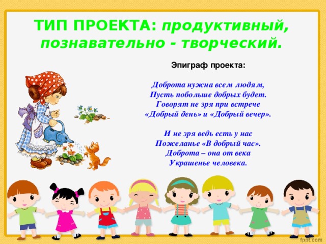 ТИП ПРОЕКТА: продуктивный, познавательно - творческий. Эпиграф проекта:  Доброта нужна всем людям, Пусть побольше добрых будет. Говорят не зря при встрече «Добрый день» и «Добрый вечер».  И не зря ведь есть у нас Пожеланье «В добрый час». Доброта – она от века Украшенье человека. 
