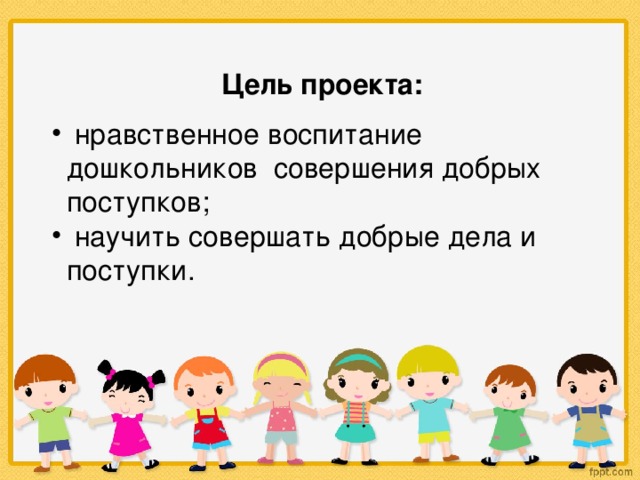  Цель проекта:   нравственное воспитание дошкольников совершения добрых поступков;  научить совершать добрые дела и поступки. 