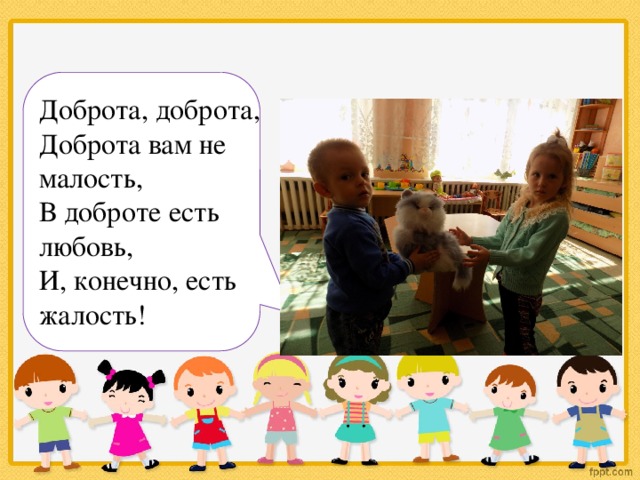 Доброта, доброта, Доброта вам не малость, В доброте есть любовь, И, конечно, есть жалость! 