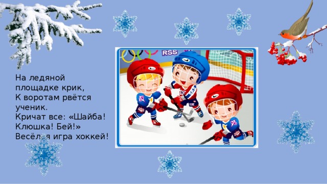 На ледяной площадке крик,  К воротам рвётся ученик.  Кричат все: «Шайба! Клюшка! Бей!»  Весёлая игра хоккей! 