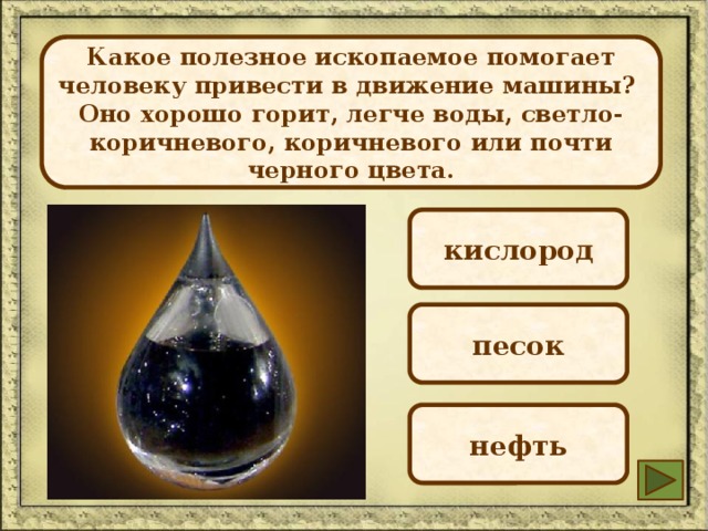 Какое полезное ископаемое помогает человеку привести в движение машины? Оно хорошо горит, легче воды, светло-коричневого, коричневого или почти черного цвета. кислород песок нефть 