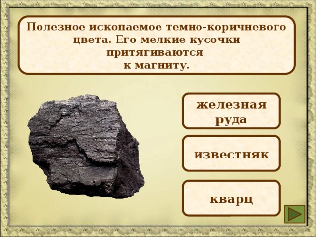  Полезное ископаемое темно-коричневого цвета. Его мелкие кусочки притягиваются к магниту.  железная руда известняк кварц 