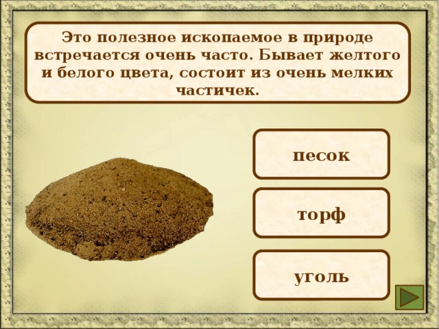  Это полезное ископаемое в природе встречается очень часто. Бывает желтого и белого цвета, состоит из очень мелких частичек.  песок торф уголь 