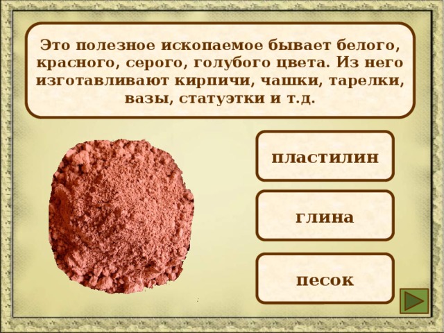 Это полезное ископаемое бывает белого, красного, серого, голубого цвета. Из него изготавливают кирпичи, чашки, тарелки, вазы, статуэтки и т.д. пластилин глина песок 