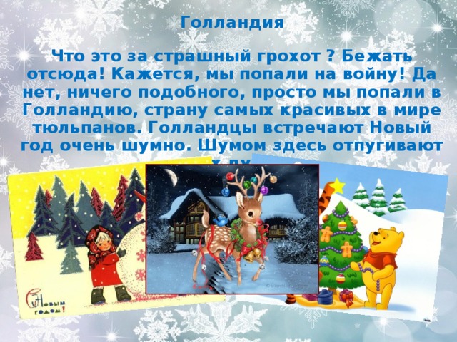 Голландия  Что это за страшный грохот ? Бежать отсюда! Кажется, мы попали на войну! Да нет, ничего подобного, просто мы попали в Голландию, страну самых красивых в мире тюльпанов. Голландцы встречают Новый год очень шумно. Шумом здесь отпугивают злых духов. 