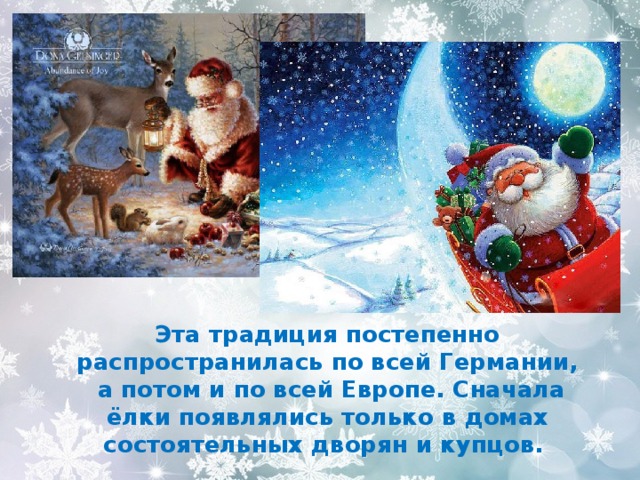 Эта традиция постепенно распространилась по всей Германии,  а потом и по всей Европе. Сначала ёлки появлялись только в домах состоятельных дворян и купцов. 