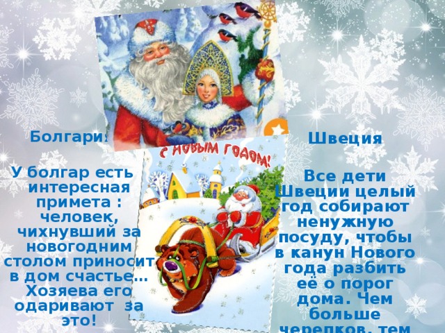   Болгария  У болгар есть интересная примета : человек, чихнувший за новогодним столом приносит в дом счастье… Хозяева его одаривают за это!  Швеция  Все дети Швеции целый год собирают ненужную посуду, чтобы в канун Нового года разбить её о порог дома. Чем больше черепков, тем лучше. 