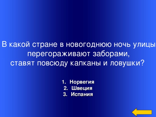 В какой стране в новогоднюю ночь улицы  перегораживают заборами, ставят повсюду капканы и ловушки? Норвегия Швеция Испания Welcome to Power Jeopardy   © Don Link, Indian Creek School, 2004 You can easily customize this template to create your own Jeopardy game. Simply follow the step-by-step instructions that appear on Slides 1-3.