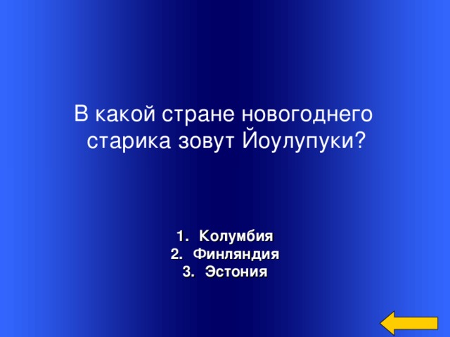 В какой стране новогоднего старика зовут Йоулупуки?    Колумбия Финляндия Эстония Welcome to Power Jeopardy   © Don Link, Indian Creek School, 2004 You can easily customize this template to create your own Jeopardy game. Simply follow the step-by-step instructions that appear on Slides 1-3.