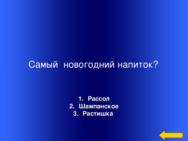 Самый  новогодний напиток? Рассол Шампанское Растишка  Welcome to Power Jeopardy   © Don Link, Indian Creek School, 2004 You can easily customize this template to create your own Jeopardy game. Simply follow the step-by-step instructions that appear on Slides 1-3.