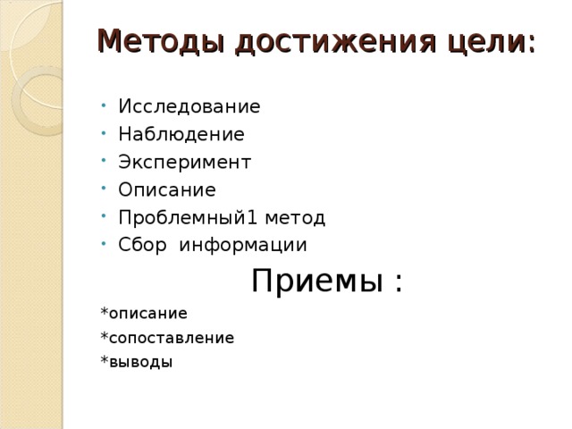 Методы достижения цели:   Исследование Наблюдение Эксперимент Описание Проблемный1 метод Сбор информации Приемы : *описание *сопоставление *выводы 